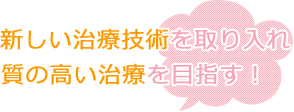 新しい治療技術を取り入れ質の高い治療を目指す！